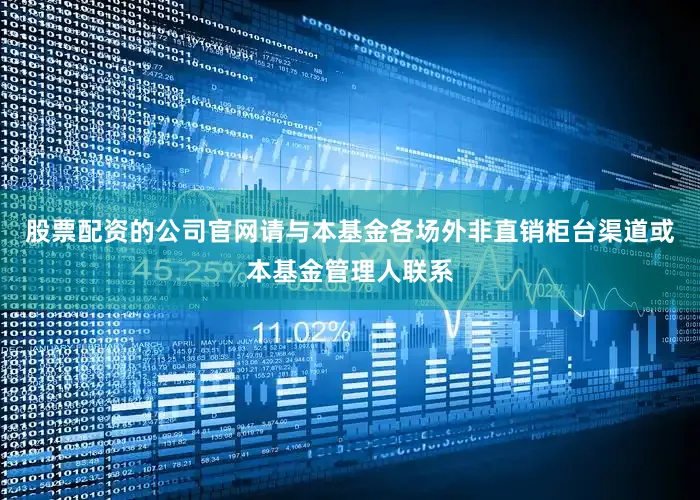 股票配资的公司官网请与本基金各场外非直销柜台渠道或本基金管理人联系