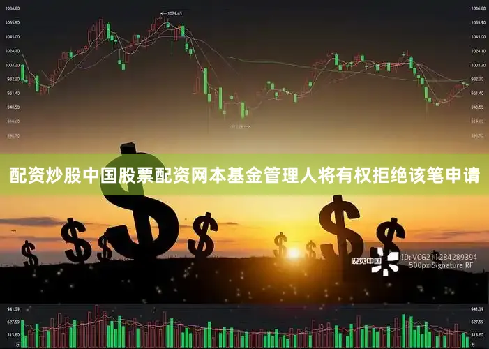配资炒股中国股票配资网本基金管理人将有权拒绝该笔申请