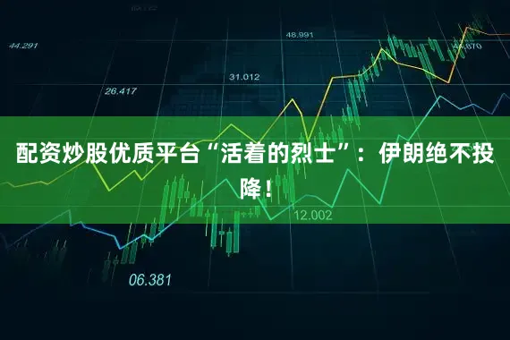 配资炒股优质平台“活着的烈士”：伊朗绝不投降！