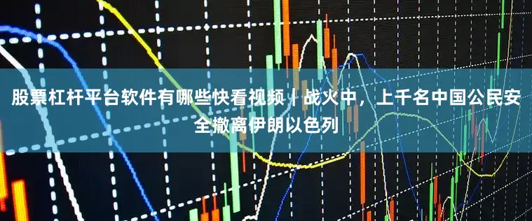 股票杠杆平台软件有哪些快看视频｜战火中，上千名中国公民安全撤离伊朗以色列