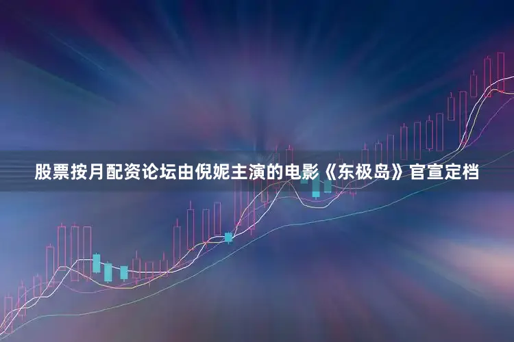 股票按月配资论坛由倪妮主演的电影《东极岛》官宣定档