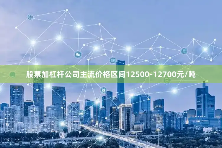 股票加杠杆公司主流价格区间12500-12700元/吨