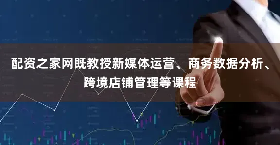 配资之家网既教授新媒体运营、商务数据分析、跨境店铺管理等课程