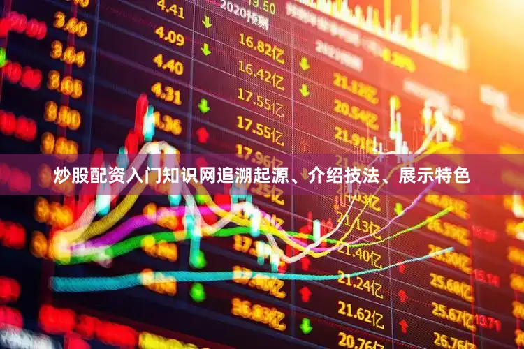 炒股配资入门知识网追溯起源、介绍技法、展示特色