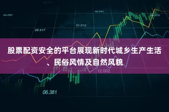 股票配资安全的平台展现新时代城乡生产生活、民俗风情及自然风貌