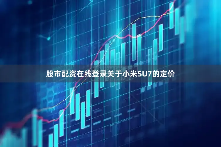股市配资在线登录关于小米SU7的定价