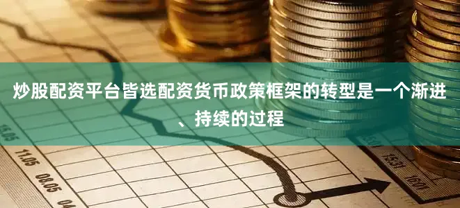 炒股配资平台皆选配资货币政策框架的转型是一个渐进、持续的过程