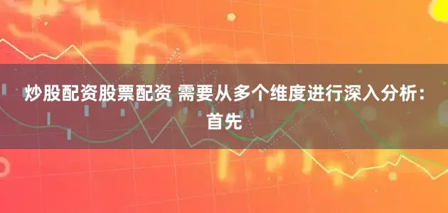 炒股配资股票配资 需要从多个维度进行深入分析：首先