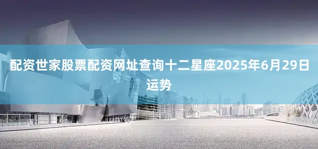 配资世家股票配资网址查询十二星座2025年6月29日运势