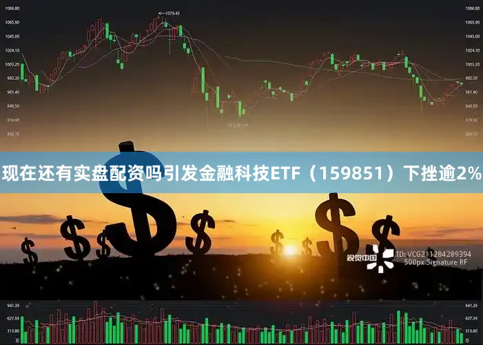 现在还有实盘配资吗引发金融科技ETF（159851）下挫逾2%
