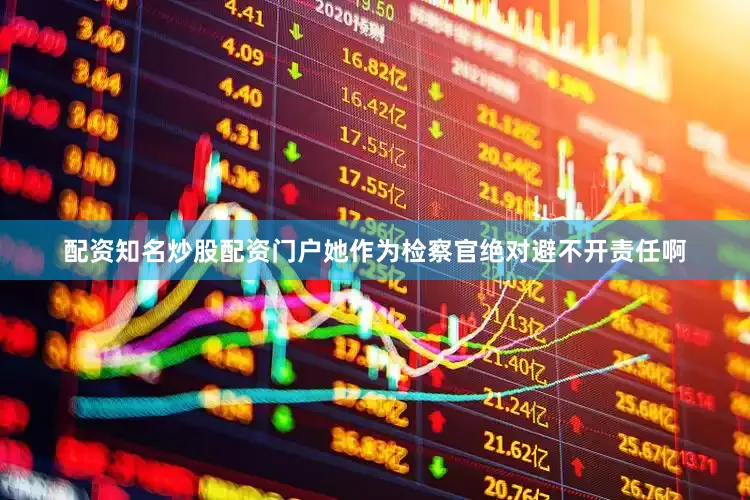 配资知名炒股配资门户她作为检察官绝对避不开责任啊
