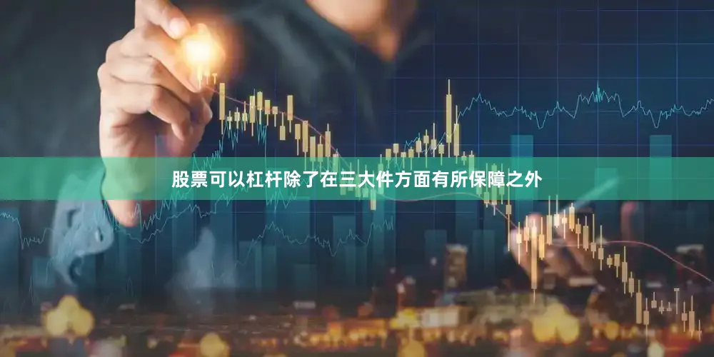 股票可以杠杆除了在三大件方面有所保障之外