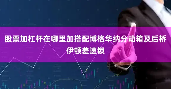 股票加杠杆在哪里加搭配博格华纳分动箱及后桥伊顿差速锁