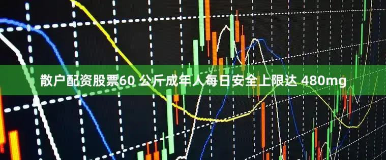 散户配资股票60 公斤成年人每日安全上限达 480mg