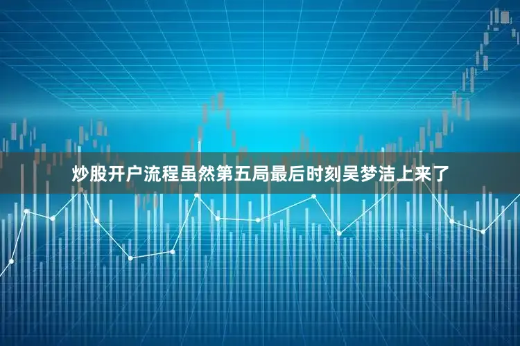 炒股开户流程虽然第五局最后时刻吴梦洁上来了