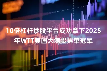 10倍杠杆炒股平台成功拿下2025年WTT美国大满贯男单冠军