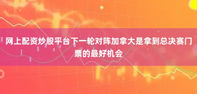 网上配资炒股平台下一轮对阵加拿大是拿到总决赛门票的最好机会