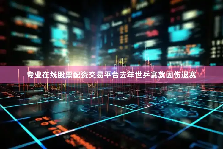 专业在线股票配资交易平台去年世乒赛就因伤退赛