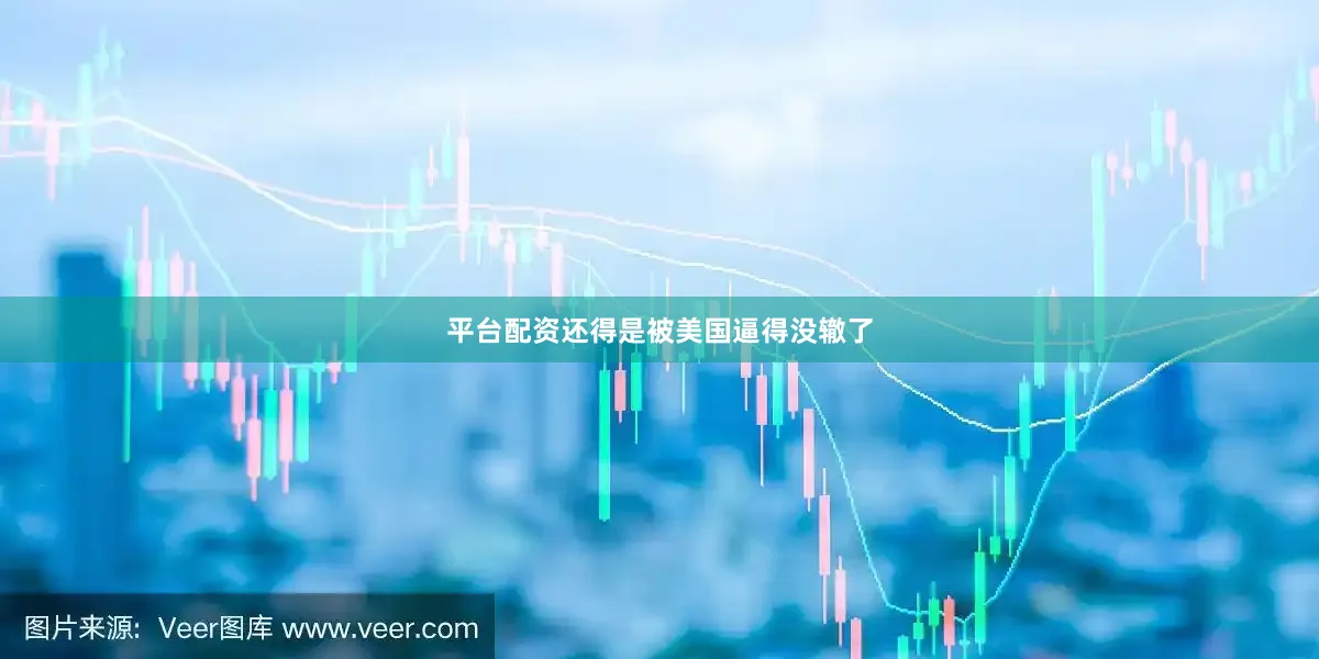 平台配资还得是被美国逼得没辙了