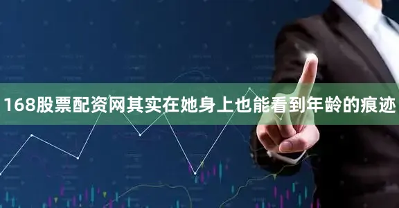 168股票配资网其实在她身上也能看到年龄的痕迹