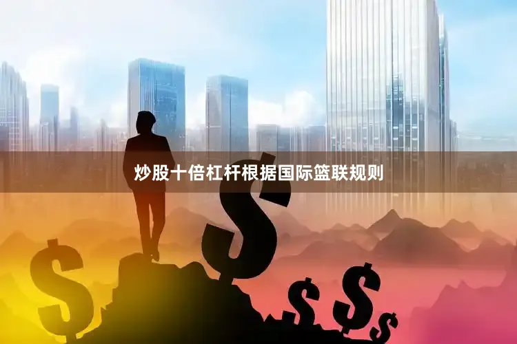 炒股十倍杠杆根据国际篮联规则