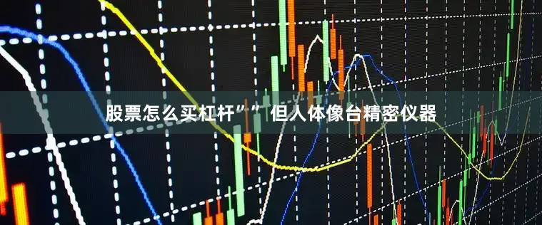 股票怎么买杠杆”” 但人体像台精密仪器
