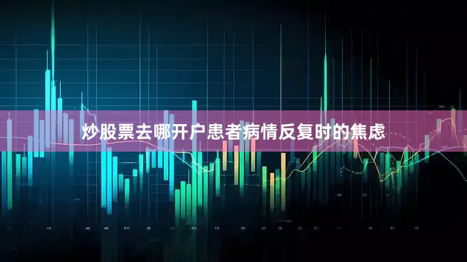 炒股票去哪开户患者病情反复时的焦虑