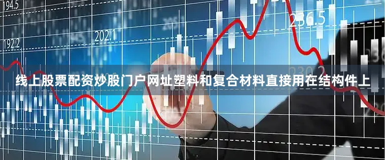 线上股票配资炒股门户网址塑料和复合材料直接用在结构件上