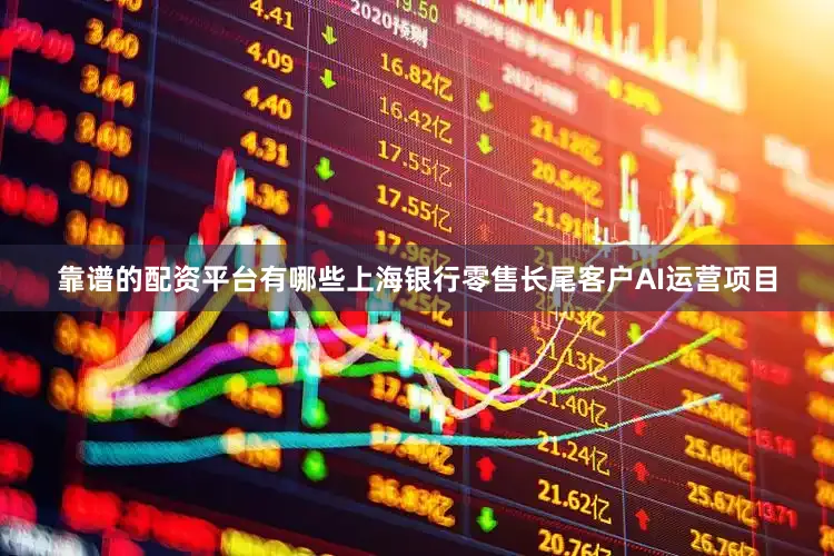 靠谱的配资平台有哪些上海银行零售长尾客户AI运营项目