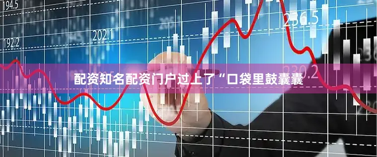 配资知名配资门户过上了“口袋里鼓囊囊