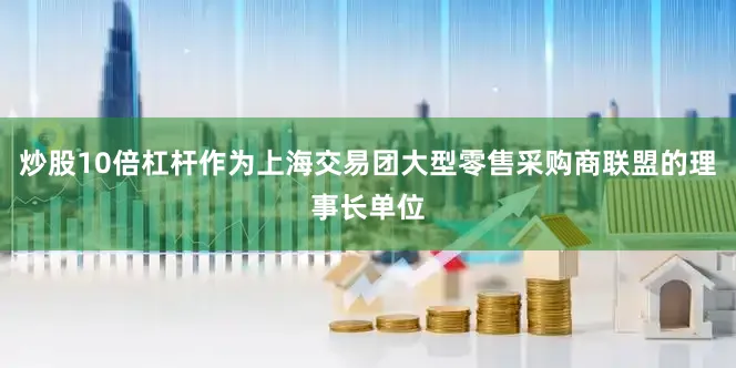炒股10倍杠杆作为上海交易团大型零售采购商联盟的理事长单位