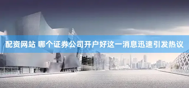 配资网站 哪个证券公司开户好这一消息迅速引发热议