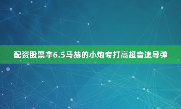 配资股票拿6.5马赫的小炮专打高超音速导弹