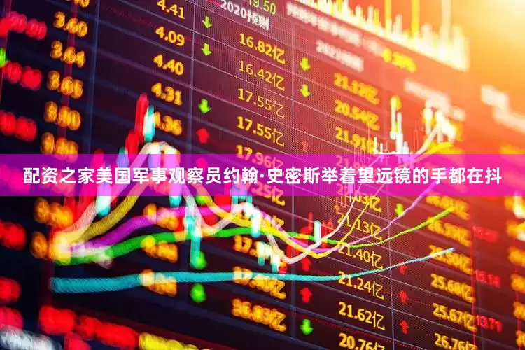 配资之家美国军事观察员约翰·史密斯举着望远镜的手都在抖