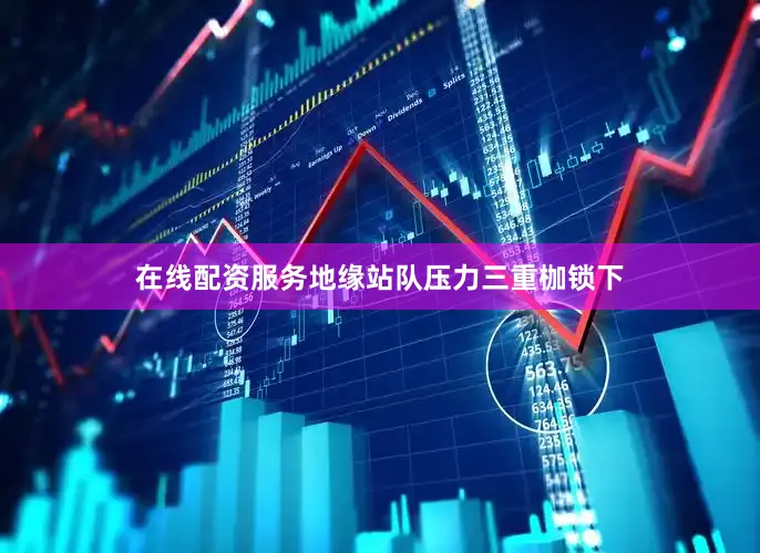 在线配资服务地缘站队压力三重枷锁下