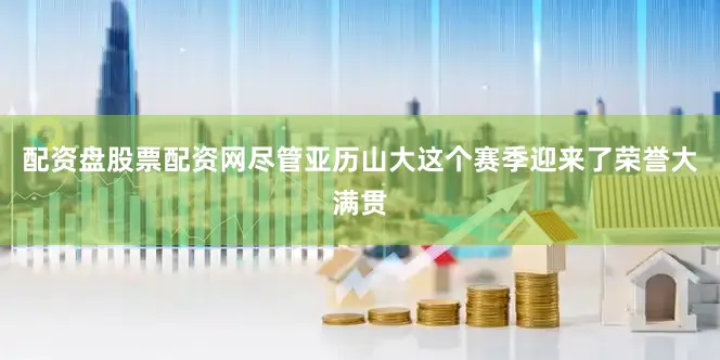 配资盘股票配资网尽管亚历山大这个赛季迎来了荣誉大满贯