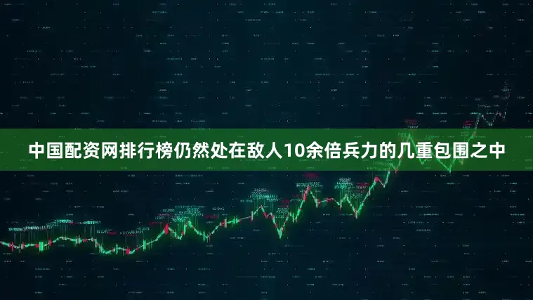 中国配资网排行榜仍然处在敌人10余倍兵力的几重包围之中