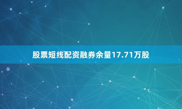 股票短线配资融券余量17.71万股