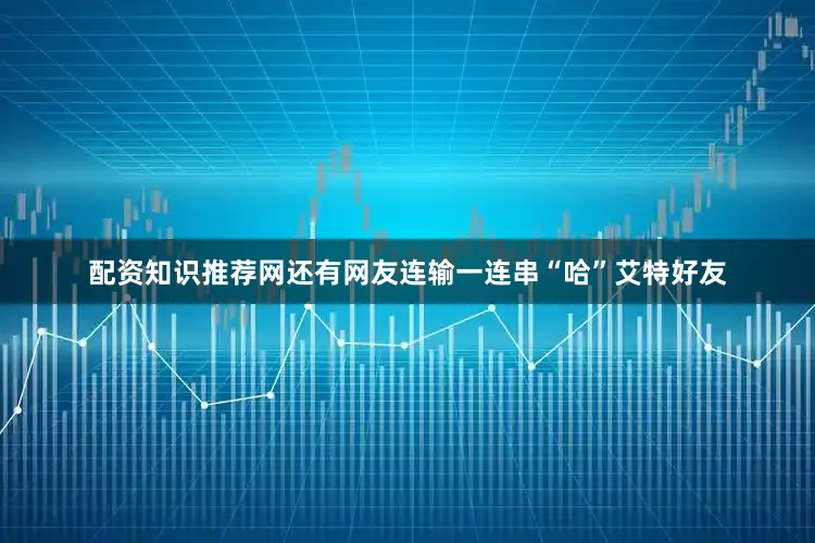 配资知识推荐网还有网友连输一连串“哈”艾特好友