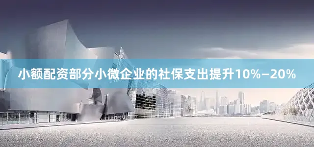 小额配资部分小微企业的社保支出提升10%—20%