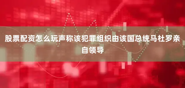 股票配资怎么玩声称该犯罪组织由该国总统马杜罗亲自领导