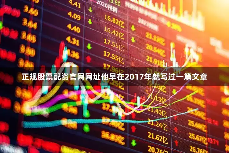 正规股票配资官网网址他早在2017年就写过一篇文章