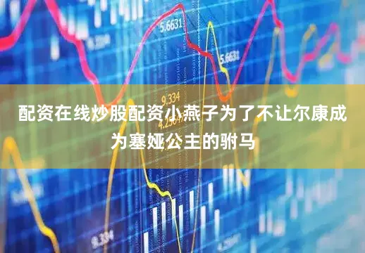 配资在线炒股配资小燕子为了不让尔康成为塞娅公主的驸马