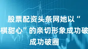 股票配资头条网她以“围棋甜心”的亲切形象成功破圈