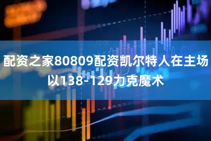 配资之家80809配资凯尔特人在主场以138-129力克魔术