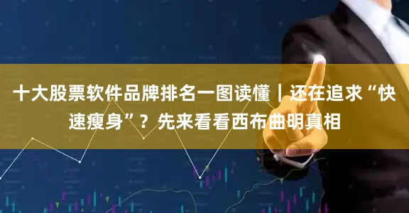 十大股票软件品牌排名一图读懂｜还在追求“快速瘦身”？先来看看西布曲明真相
