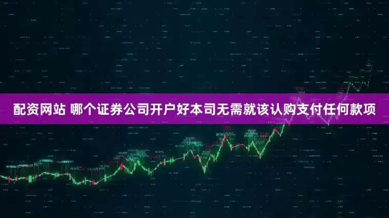 配资网站 哪个证券公司开户好本司无需就该认购支付任何款项