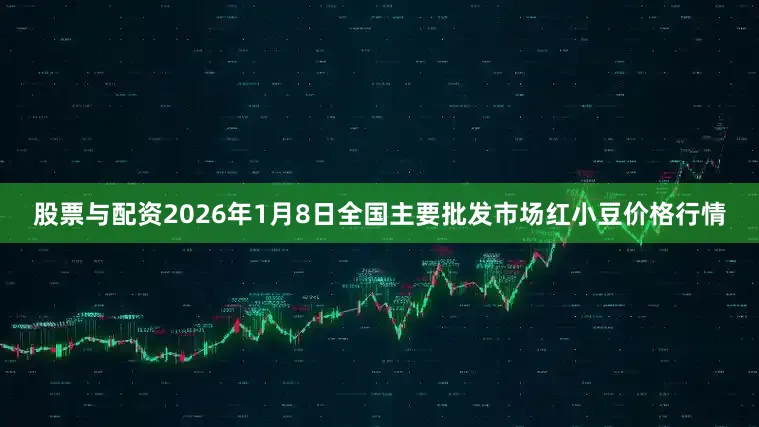 股票与配资2026年1月8日全国主要批发市场红小豆价格行情