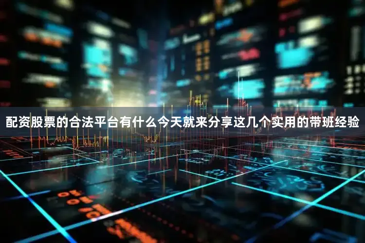 配资股票的合法平台有什么今天就来分享这几个实用的带班经验